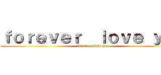 ｆｏｒｅｖｅｒ  ｌｏｖｅ ｙｏｕ (forever  love you)