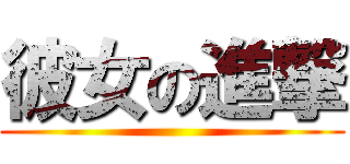 彼女の進撃 ()