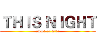 ＴＨＩＳ ＮＩＧＨＴ (attack on titan)