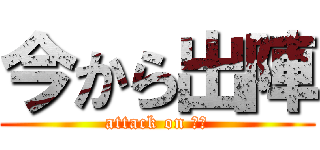 今から出陣 (attack on 陸上)