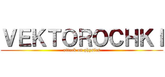 ＶＥＫＴＯＲＯＣＨＫＩ (attack on physics)