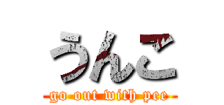 うんこ (go out with pee)