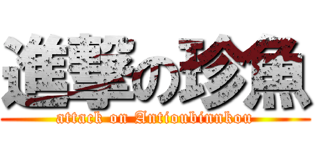 進撃の珍魚 (attack on Antioubinnkou)