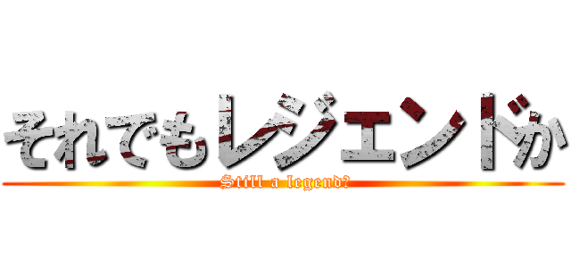 それでもレジェンドか ( Still a legend?)
