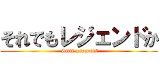 それでもレジェンドか ( Still a legend?)