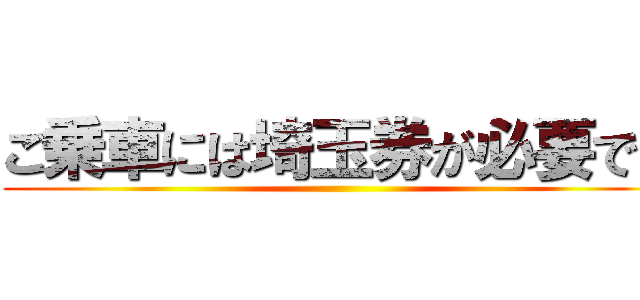 ご乗車には埼玉券が必要です ()