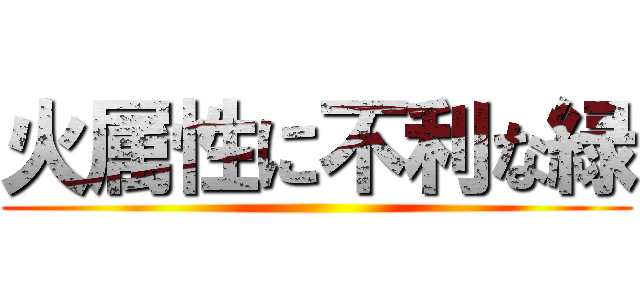 火属性に不利な緑 ()