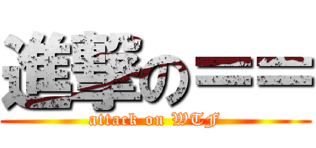 進撃の＝＝ (attack on WTF)