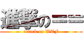 進撃の＝＝ (attack on WTF)