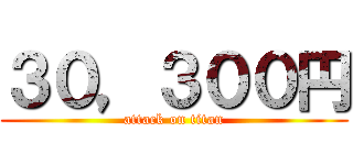 ３０，３００円 (attack on titan)