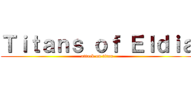 Ｔｉｔａｎｓ ｏｆ Ｅｌｄｉａ (attack on titan)