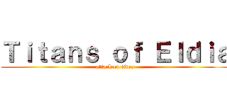 Ｔｉｔａｎｓ ｏｆ Ｅｌｄｉａ (attack on titan)