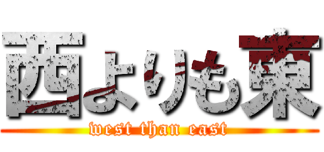 西よりも東 (west than east)