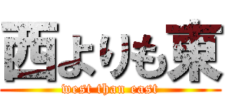 西よりも東 (west than east)