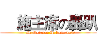     施主席の轟趴 (    shi chairman the home party)