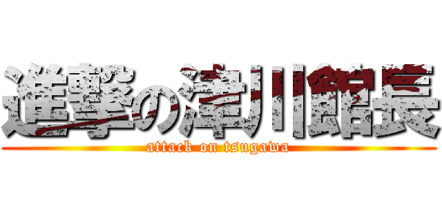 進撃の津川館長 (attack on tsugawa)