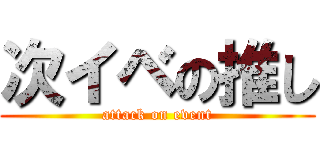 次イベの推し (attack on event)