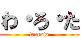 わ・ろ・た (warota)