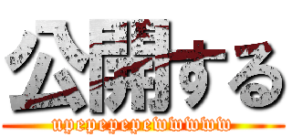 公開する (upepepepewwwww)