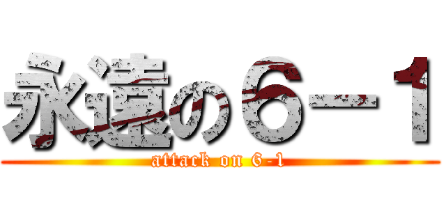 永遠の６－１ (attack on 6-1)
