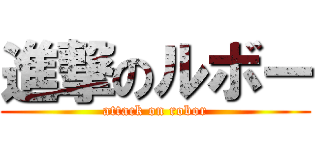 進撃のルボー (attack on robor)