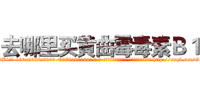 去哪里买黄曲霉毒素Ｂ１ (去哪里买黄曲霉毒素B1【电-186x2687x6963-Q278180069元-吉-药-业】我们做的是长期生意,靠的是老客户长期支持 http://sngk.net/Gi0D3L
)