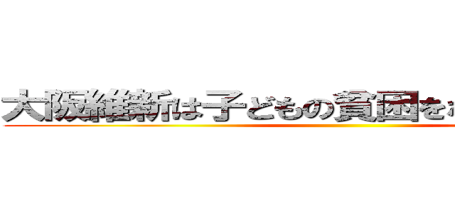 大阪維新は子どもの貧困をなおざりにするな ()