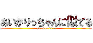 あいかりっちゃんに似てる (attack on titan)