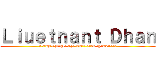 Ｌｉｕｅｔｎａｎｔ Ｄｈａｎ (a stupid people who don't know themselves)