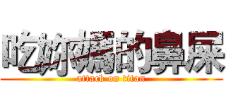 吃妳媽的鼻屎 (attack on titan)