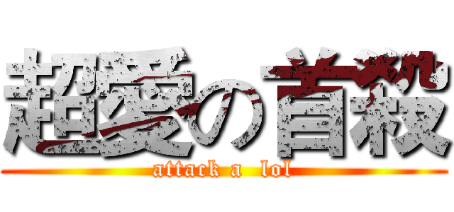 超愛の首殺 (attack a  lol)