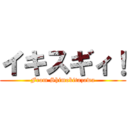 イキスギィ！ (From Shimokitazawa)