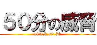 ５０分の威脅 (attack on 50)