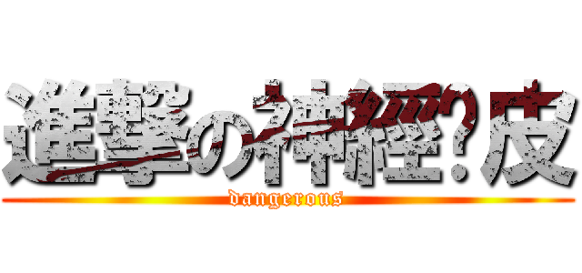 進撃の神經雞皮 (dangerous)