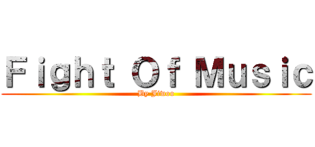 Ｆｉｇｈｔ Ｏｆ Ｍｕｓｉｃ (By Jiwoo)