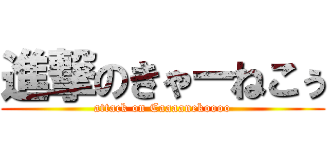 進撃のきゃーねこぅ (attack on Caaaanekoooo)