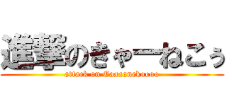 進撃のきゃーねこぅ (attack on Caaaanekoooo)