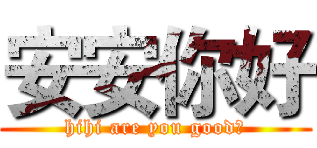 安安你好 (hihi are you good?)
