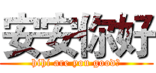 安安你好 (hihi are you good?)