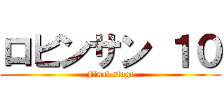 ロビンサン １０ (Final stage)