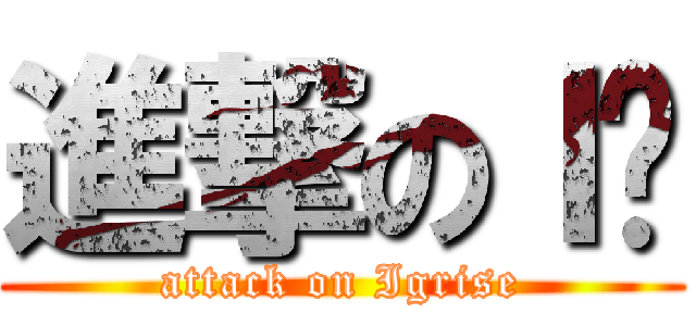 進撃のＩ酱 (attack on Igrise)