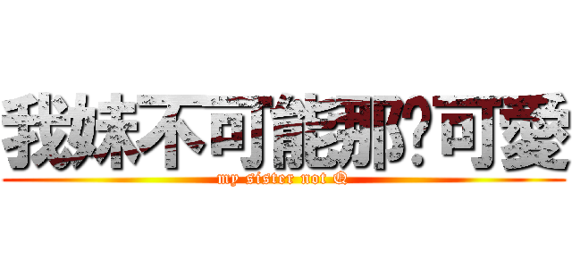 我妹不可能那麽可愛 (my sister not Q)