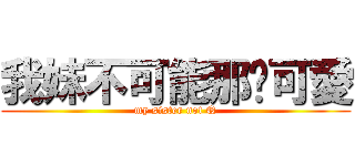 我妹不可能那麽可愛 (my sister not Q)