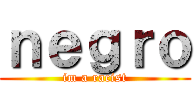 ｎｅｇｒｏ (im a racist)