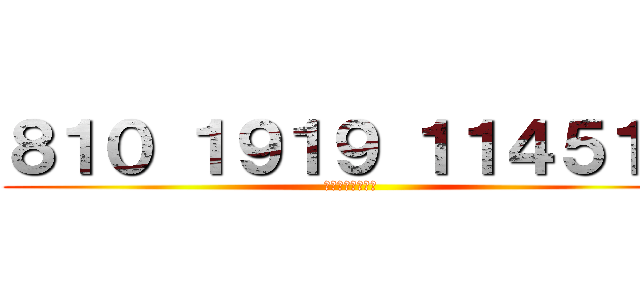 ８１０ １９１９ １１４５１４ (野獣先パァァァイ)