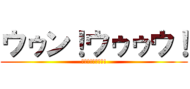 ウゥン！ウゥゥウ！ (ｲｨﾝ!ｲｨｨｲ!)