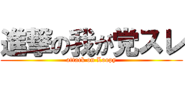 進撃の我が党スレ (attack on Loopy)