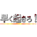 早く起きろ！ (起きろ！！)