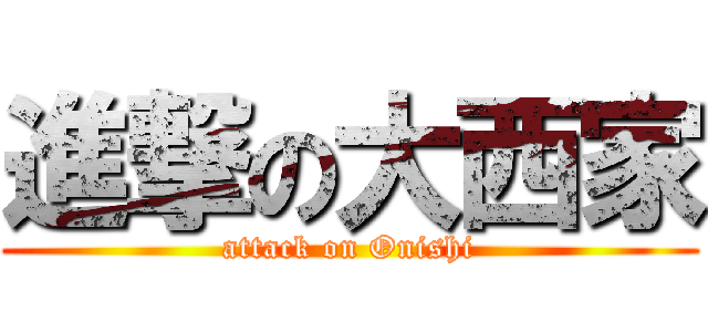 進撃の大西家 (attack on Onishi)