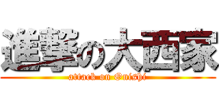 進撃の大西家 (attack on Onishi)